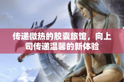 传递微热的胶囊旅馆，向上司传递温馨的新体验