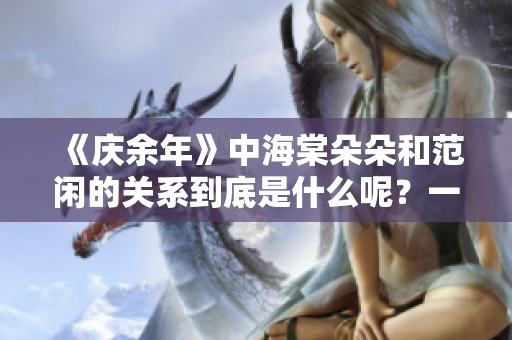 《庆余年》中海棠朵朵和范闲的关系到底是什么呢？一起探讨这对角色的联系吧