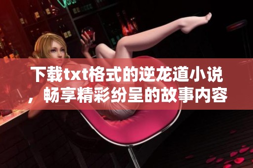 下载txt格式的逆龙道小说，畅享精彩纷呈的故事内容