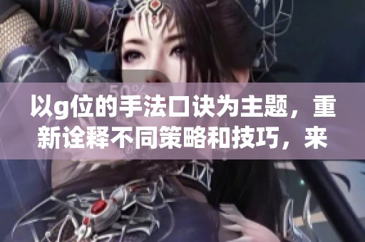 以g位的手法口诀为主题，重新诠释不同策略和技巧，来增强理解与应用。