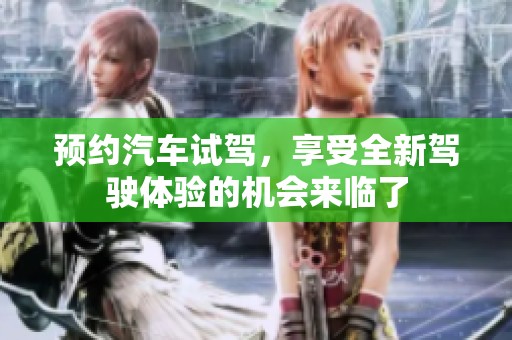 预约汽车试驾，享受全新驾驶体验的机会来临了