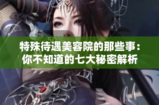 特殊待遇美容院的那些事：你不知道的七大秘密解析