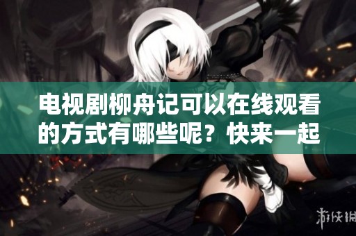 电视剧柳舟记可以在线观看的方式有哪些呢？快来一起了解吧！