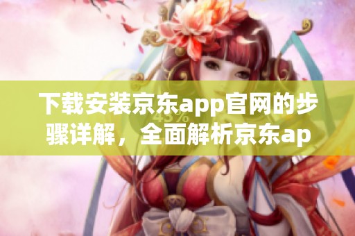 下载安装京东app官网的步骤详解，全面解析京东app官网下载安装方法