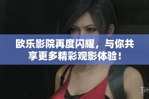 欧乐影院再度闪耀，与你共享更多精彩观影体验！