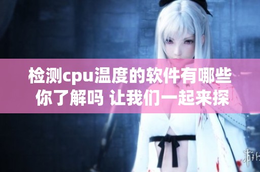 检测cpu温度的软件有哪些 你了解吗 让我们一起来探索一下吧