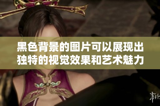 黑色背景的图片可以展现出独特的视觉效果和艺术魅力