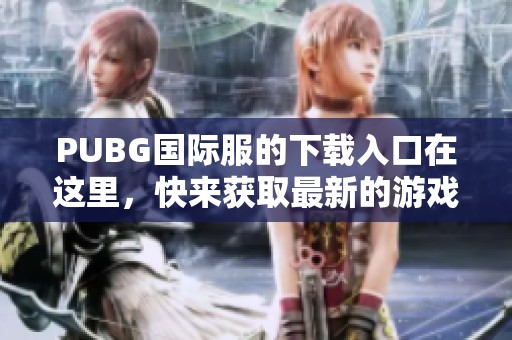 PUBG国际服的下载入口在这里，快来获取最新的游戏下载方法和链接