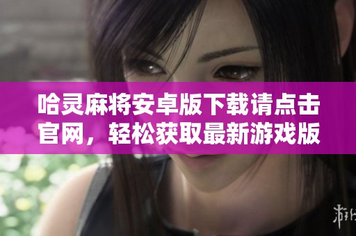 哈灵麻将安卓版下载请点击官网，轻松获取最新游戏版本。