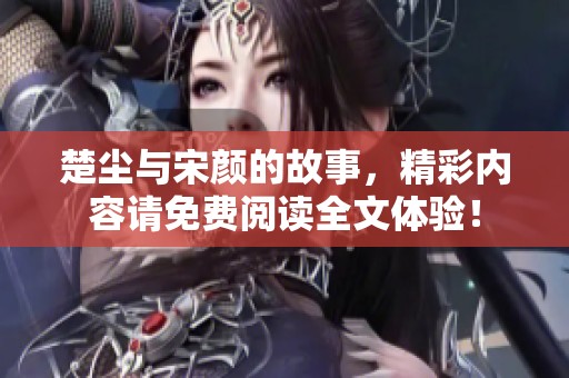 楚尘与宋颜的故事，精彩内容请免费阅读全文体验！