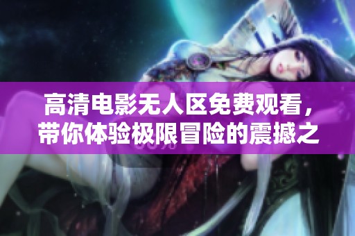 高清电影无人区免费观看，带你体验极限冒险的震撼之旅