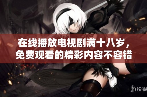 在线播放电视剧满十八岁，免费观看的精彩内容不容错过