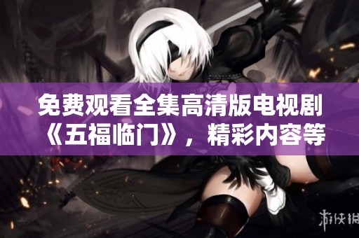 免费观看全集高清版电视剧《五福临门》，精彩内容等你来发现！