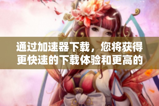 通过加速器下载，您将获得更快速的下载体验和更高的效率