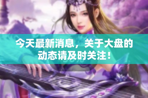 今天最新消息，关于大盘的动态请及时关注！