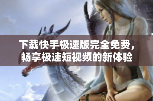 下载快手极速版完全免费，畅享极速短视频的新体验