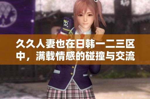 **人妻也在日韩一二三区中，满载情感的碰撞与交流。