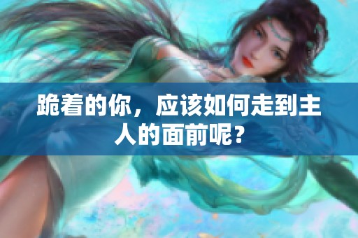 跪着的你，应该如何走到主人的面前呢？
