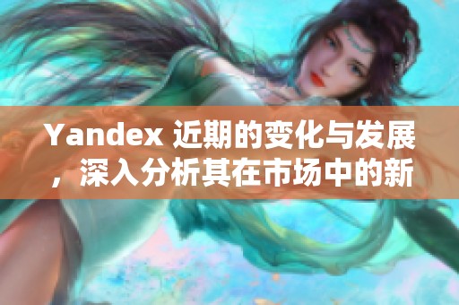 Yandex 近期的变化与发展，深入分析其在市场中的新动向。