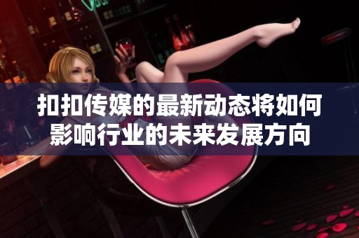 扣扣传媒的最新动态将如何影响行业的未来发展方向