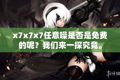 x7x7x7任意噪是否是免费的呢？我们来一探究竟。