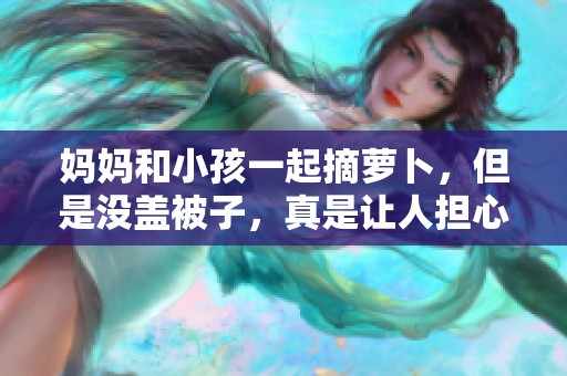 妈妈和小孩一起摘萝卜，但是没盖被子，真是让人担心啊
