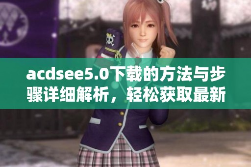 acdsee5.0下载的方法与步骤详细解析，轻松获取最新版本的acdsee5.0