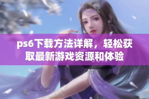 ps6下载方法详解，轻松获取最新游戏资源和体验