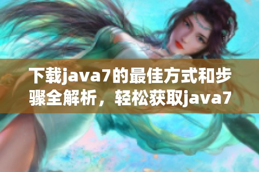 下载j**a7的最佳方式和步骤全解析，轻松获取j**a7安装包