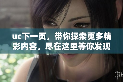 uc下一页，带你探索更多精彩内容，尽在这里等你发现！