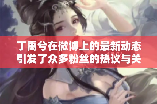 丁禹兮在微博上的最新动态引发了众多粉丝的热议与关注