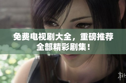 免费电视剧大全，重磅推荐全部精彩剧集！