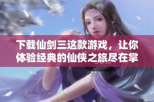 下载仙剑三这款游戏，让你体验经典的仙侠之旅尽在掌中