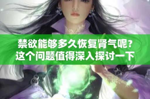 禁欲能够多久恢复肾气呢？这个问题值得深入探讨一下。