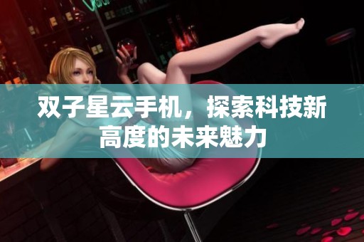 双子星云手机，探索科技新高度的未来魅力