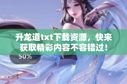 升龙道txt下载资源，快来获取精彩内容不容错过！