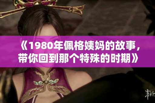 《1980年佩格姨妈的故事，带你回到那个特殊的时期》