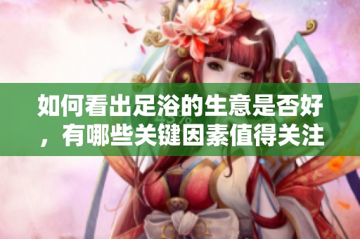 如何看出足浴的生意是否好，有哪些关键因素值得关注呢