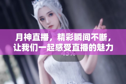 月神直播，精彩瞬间不断，让我们一起感受直播的魅力与热情