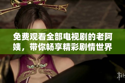 免费观看全部电视剧的老阿姨，带你畅享精彩剧情世界