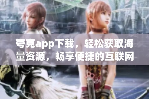 夸克app下载，轻松获取海量资源，畅享便捷的互联网体验