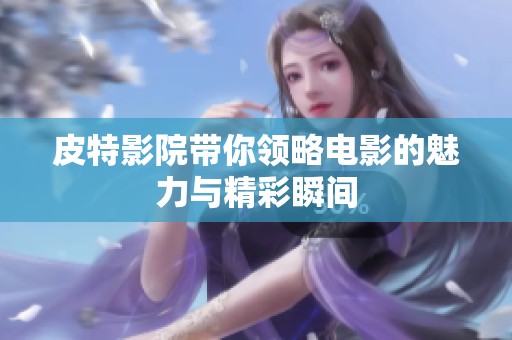 皮特影院带你领略电影的魅力与精彩瞬间