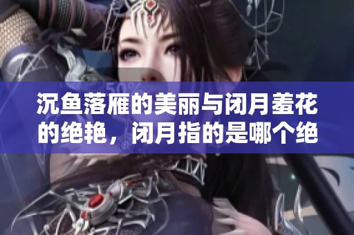 沉鱼落雁的美丽与闭月羞花的绝艳，闭月指的是哪个绝世美女呢