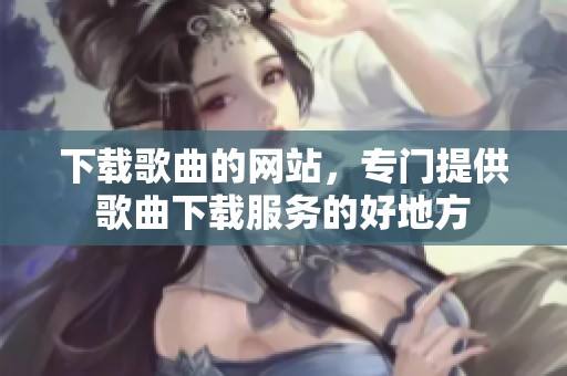 下载歌曲的网站，专门提供歌曲下载服务的好地方