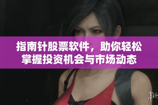 指南针股票软件，助你轻松掌握投资机会与市场动态