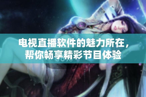 电视直播软件的魅力所在，帮你畅享精彩节目体验