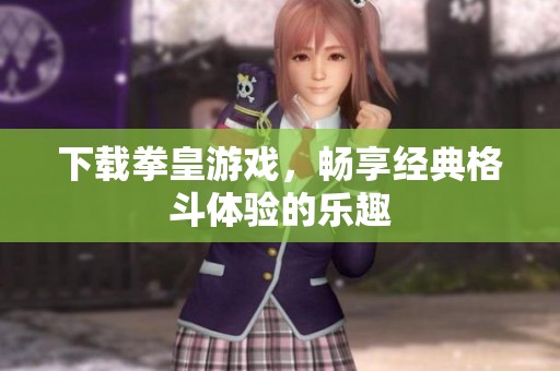 下载拳皇游戏，畅享经典格斗体验的乐趣