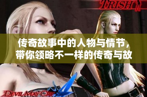 传奇故事中的人物与情节，带你领略不一样的传奇与故事魅力