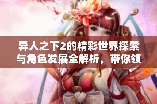 异人之下2的精彩世界探索与角色发展全解析，带你领略不同的冒险经历