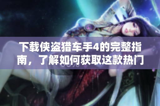 下载侠盗猎车手4的完整指南，了解如何获取这款热门游戏的最新版本